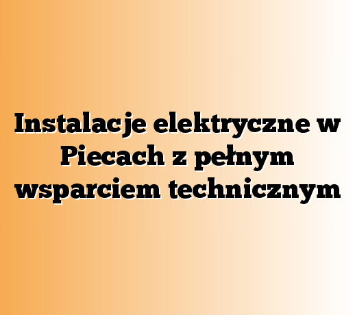 Instalacje elektryczne w Piecach z pełnym wsparciem technicznym