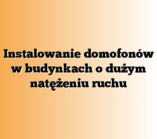 Instalowanie domofonów w budynkach o dużym natężeniu ruchu