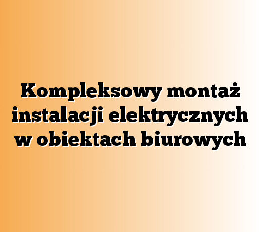 Kompleksowy montaż instalacji elektrycznych w obiektach biurowych
