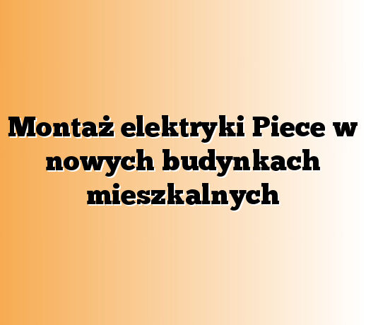Montaż elektryki Piece w nowych budynkach mieszkalnych