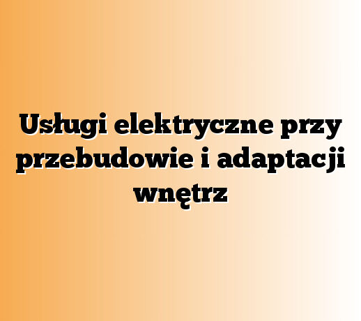 Usługi elektryczne przy przebudowie i adaptacji wnętrz