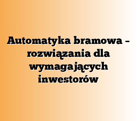 Automatyka bramowa – rozwiązania dla wymagających inwestorów
