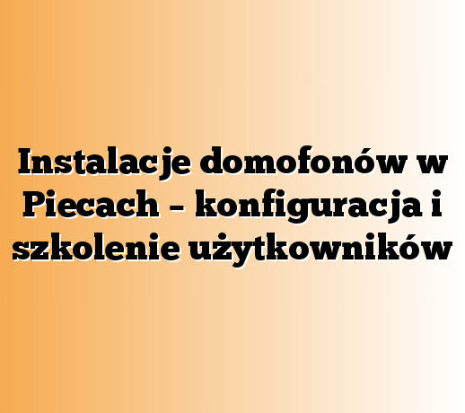 Instalacje domofonów w Piecach – konfiguracja i szkolenie użytkowników
