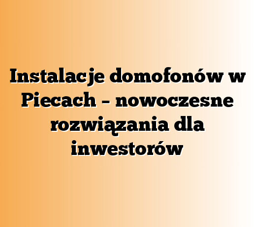 Instalacje domofonów w Piecach – nowoczesne rozwiązania dla inwestorów