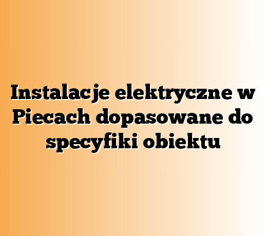 Instalacje elektryczne w Piecach dopasowane do specyfiki obiektu