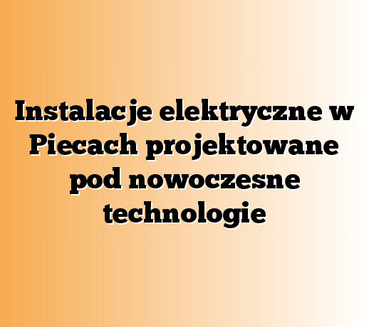 Instalacje elektryczne w Piecach projektowane pod nowoczesne technologie