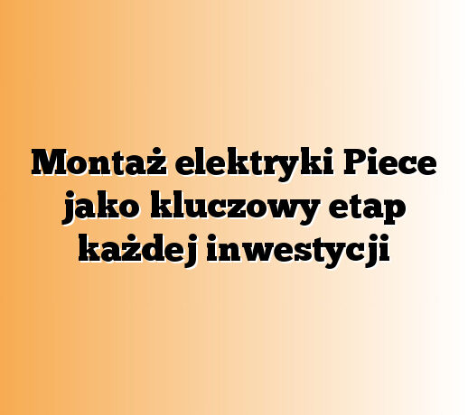 Montaż elektryki Piece jako kluczowy etap każdej inwestycji