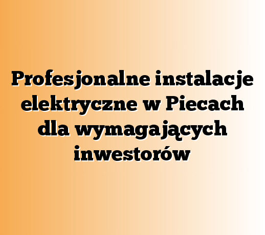 Profesjonalne instalacje elektryczne w Piecach dla wymagających inwestorów