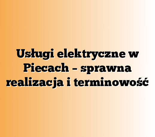 Usługi elektryczne w Piecach – sprawna realizacja i terminowość