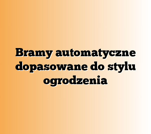 Bramy automatyczne dopasowane do stylu ogrodzenia