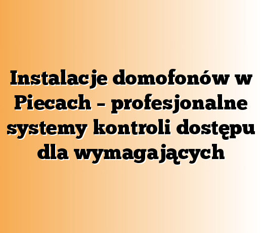 Instalacje domofonów w Piecach – profesjonalne systemy kontroli dostępu dla wymagających