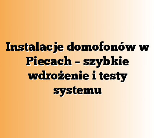 Instalacje domofonów w Piecach – szybkie wdrożenie i testy systemu