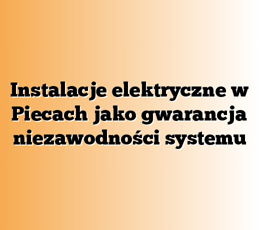 Instalacje elektryczne w Piecach jako gwarancja niezawodności systemu