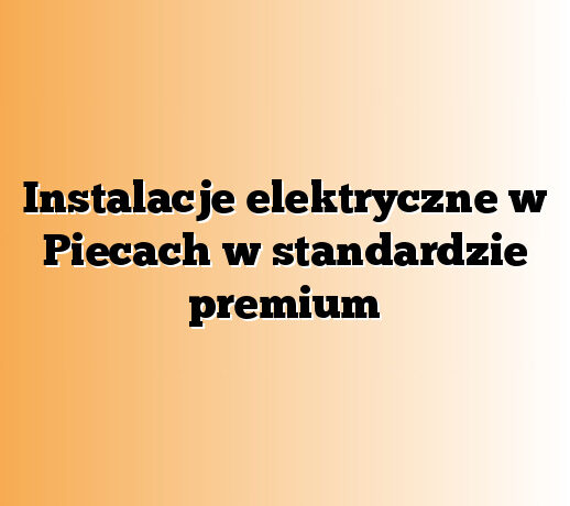 Instalacje elektryczne w Piecach w standardzie premium