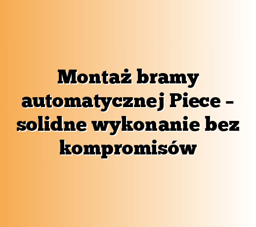 Montaż bramy automatycznej Piece – solidne wykonanie bez kompromisów