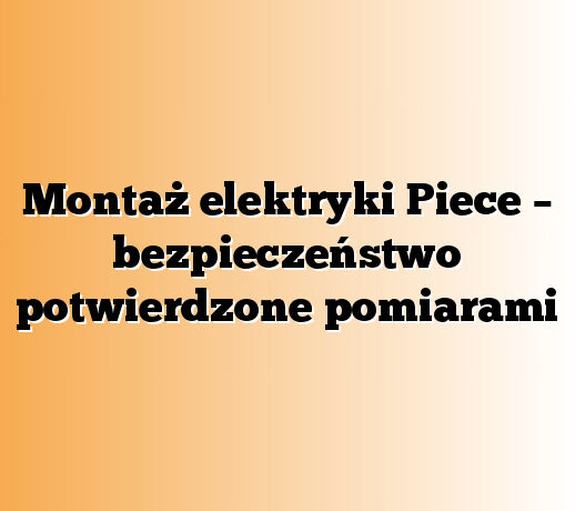 Montaż elektryki Piece – bezpieczeństwo potwierdzone pomiarami