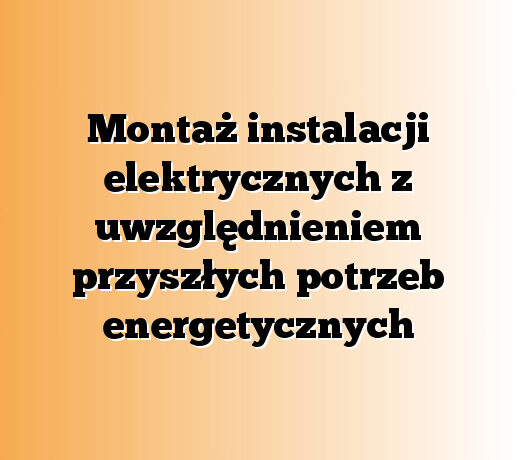 Montaż instalacji elektrycznych z uwzględnieniem przyszłych potrzeb energetycznych