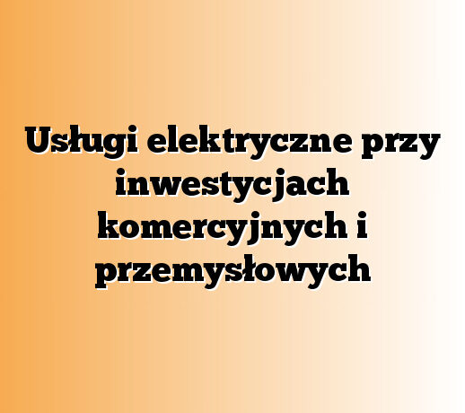 Usługi elektryczne przy inwestycjach komercyjnych i przemysłowych